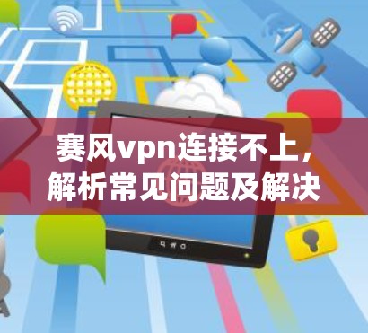 赛风vpn连接不上，解析常见问题及解决方案