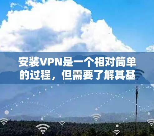 安装VPN是一个相对简单的过程，但需要了解其基本步骤和注意事项。以下是一个清晰的步骤指南，帮助您顺利安装VPN
