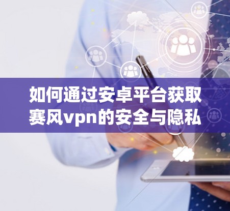 如何通过安卓平台获取赛风vpn的安全与隐私