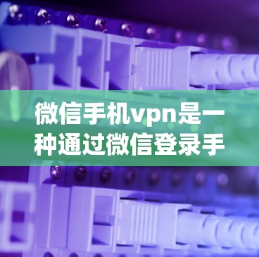 微信手机vpn是一种通过微信登录手机的虚拟设备，用于保护用户个人信息的安全。如果你想注册微信手机vpn，可以按照以下步骤进行