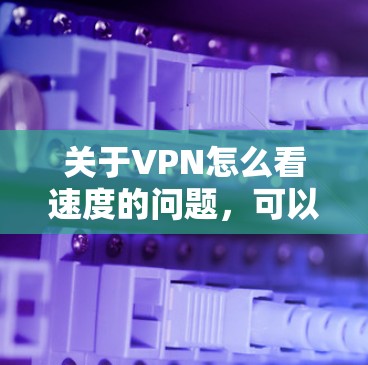 关于VPN怎么看速度的问题，可以分为以下几个方面来探讨