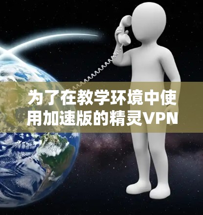 为了在教学环境中使用加速版的精灵VPN（Kiro）您可以按照以下步骤进行