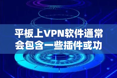 平板上VPN软件通常会包含一些插件或功能，这些插件可能会对VPN连接造成影响。要清除这些插件或功能，可以按照以下步骤操作
