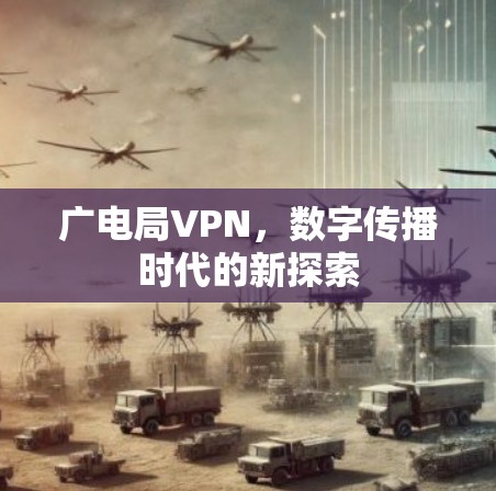 广电局VPN，数字传播时代的新探索