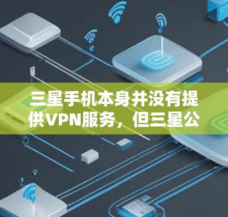 三星手机本身并没有提供VPN服务，但三星公司提供了专门的手机VPN服务，您可以通过三星的官方渠道来获取和使用VPN服务。如果您想在三星手机上设置VPN，可以按照以下步骤操作