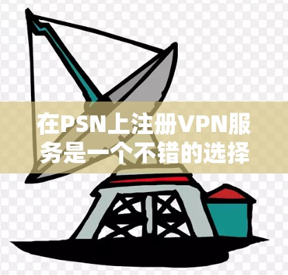 在PSN上注册VPN服务是一个不错的选择，帮助你在PSN上进行流媒体、视频会议等高安全需求的活动。以下是一个详细的步骤指南，帮助你顺利注册和使用VPN服务