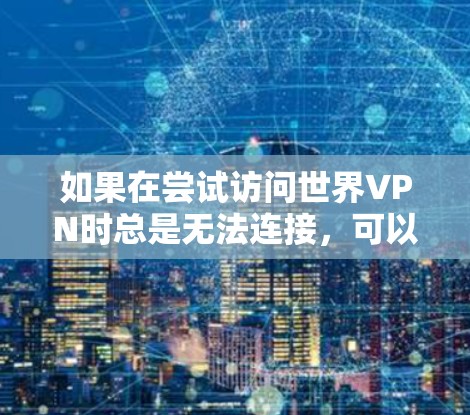 如果在尝试访问世界VPN时总是无法连接，可以按照以下步骤进行排查和解决