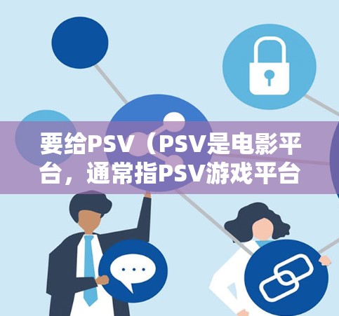 要给PSV（PSV是电影平台，通常指PSV游戏平台）连VPN，可以按照以下步骤操作