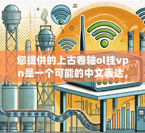 您提供的上古卷轴ol挂vpn是一个可能的中文表达，但其含义并不明确，可能是由于词组或术语的不完整或不常见。以下是一些建议