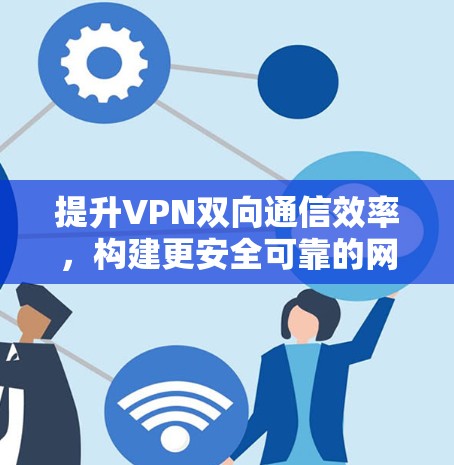 提升VPN双向通信效率，构建更安全可靠的网络架构