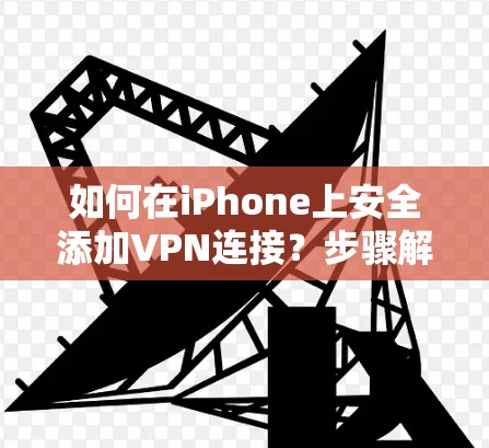 如何在iPhone上安全添加VPN连接？步骤解析及注意事项