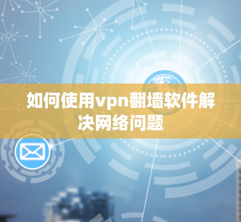 如何使用vpn翻墙软件解决网络问题