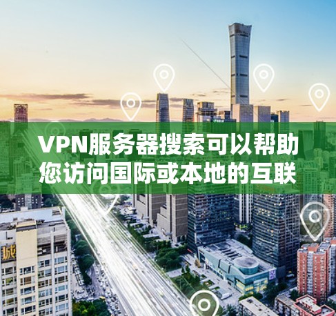 VPN服务器搜索可以帮助您访问国际或本地的互联网，但需要注意以下几点