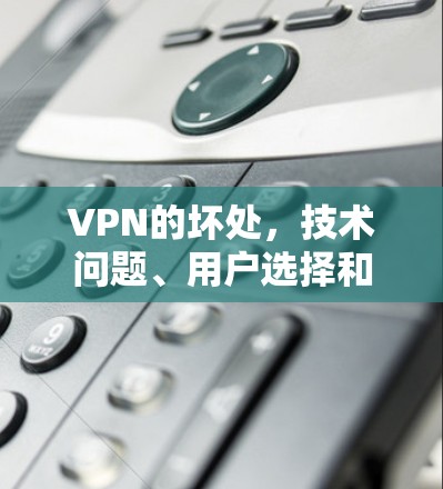 VPN的坏处，技术问题、用户选择和网络状况的挑战