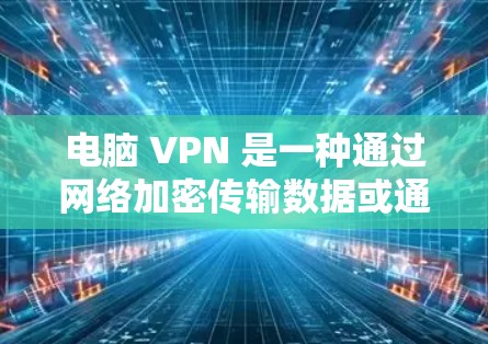 电脑 VPN 是一种通过网络加密传输数据或通信的软件,通常用于保护个人隐私或在网络环境下进行加密传输。以下是使用电脑 VPN 的步骤和注意事项 电脑 VPN 是一种通过网络加密传输数据或通信的软件,通常用于保护个人隐私或在网络环境下进行加密传输。以下是使用电脑 VPN 的步骤和注意事项