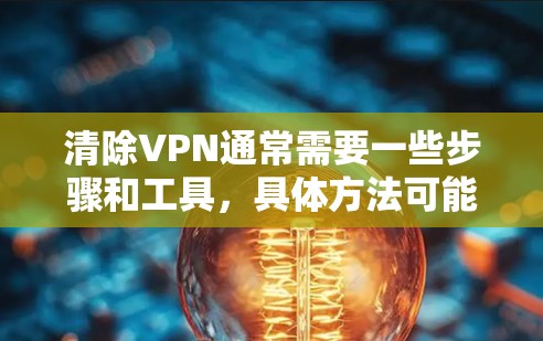 清除VPN通常需要一些步骤和工具，具体方法可能因具体情况而异。以下是一些通用的步骤和建议