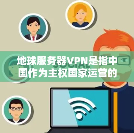 地球服务器VPN是指中国作为主权国家运营的服务器，通常用于提供中国的互联网服务，包括但不限于以下方面