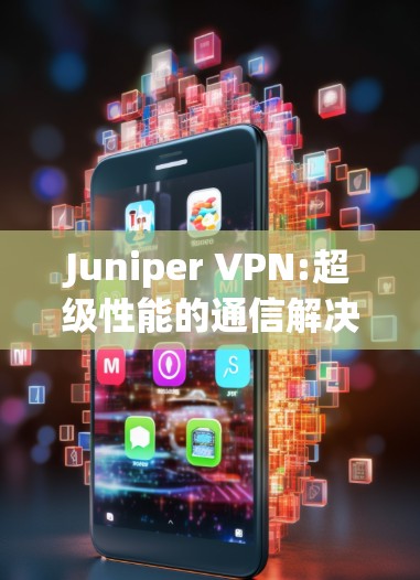Juniper VPN:超级性能的通信解决方案