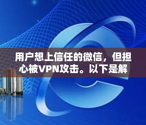 用户想上信任的微信，但担心被VPN攻击。以下是解决这一问题的步骤和建议