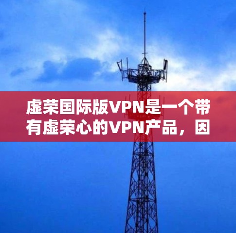 虚荣国际版VPN是一个带有虚荣心的VPN产品，因其夸大功能和吸引眼球而受到关注，但其风险和潜在问题也不容忽视。以下是针对虚荣国际版VPN的逐步分析