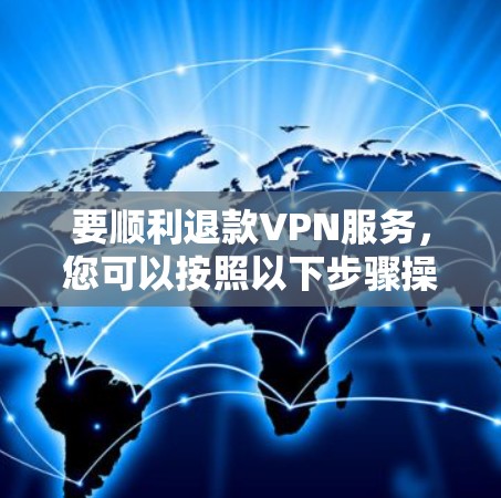 要顺利退款VPN服务,您可以按照以下步骤操作 要顺利退款VPN服务,您可以按照以下步骤操作
