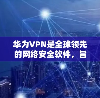 华为VPN是全球领先的网络安全软件，旨在保护用户隐私并确保安全的网络访问。以下是使用华为VPN免流的操作步骤