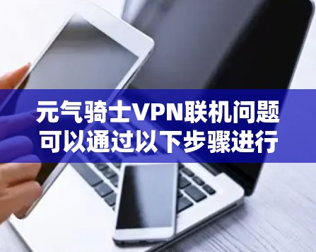 元气骑士VPN联机问题可以通过以下步骤进行排查和解决