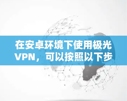 在安卓环境下使用极光VPN，可以按照以下步骤进行配置和使用