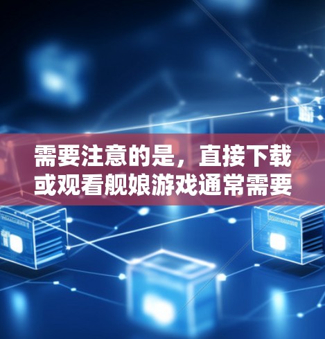 需要注意的是，直接下载或观看舰娘游戏通常需要符合VPN的条件和规则，如服务器的安全性、流量限制等。此外，一些游戏可能需要特定的设备或网络环境才能正常运行