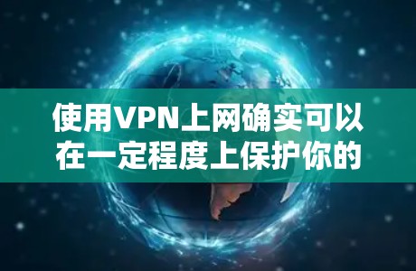 使用VPN上网确实可以在一定程度上保护你的隐私和网络安全，但要注意使用合法、可靠的VPN服务，避免使用非法或被恶意软件攻击的VPN。以下是一些步骤和建议，帮助你顺利使用VPN