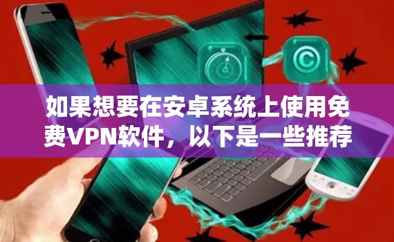 如果想要在安卓系统上使用免费VPN软件,以下是一些推荐选项 如果想要在安卓系统上使用免费VPN软件,以下是一些推荐选项