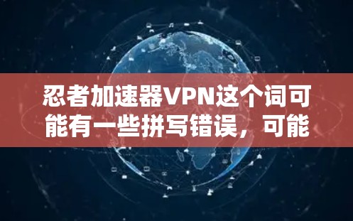 忍者加速器VPN这个词可能有一些拼写错误，可能是忍者加速器（加速器）加上VPN（VPN）通常，加速器是用来提升游戏速度的工具，而VPN则是用于保护个人数据和隐私的网络服务
