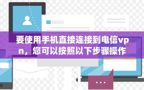 要使用手机直接连接到电信vpn，您可以按照以下步骤操作