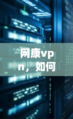 网康vpn，如何高效管理网络设备？