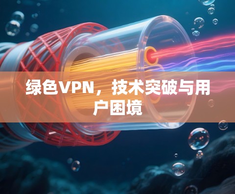 绿色VPN,技术突破与用户困境 绿色VPN,技术突破与用户困境