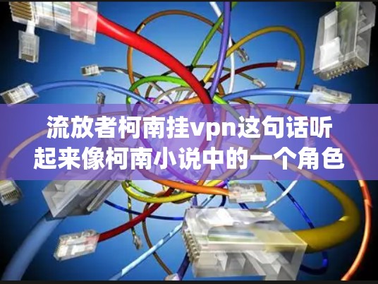 流放者柯南挂vpn这句话听起来像柯南小说中的一个角色或情节。柯南是日本作家村上春树的作品柯南中的主角,小说中涉及的复杂角色和情节都富有哲学和智慧的元素 流放者柯南挂vpn这句话听起来像柯南小说中的一个角色或情节。柯南是日本作家村上春树的作品柯南中的主角,小说中涉及的复杂角色和情节都富有哲学和智慧的元素