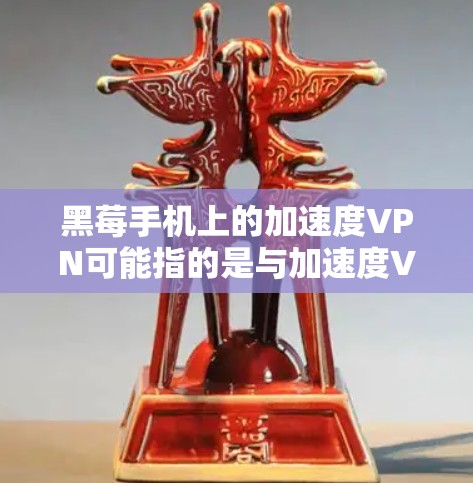 黑莓手机上的加速度VPN可能指的是与加速度VPN相关的功能或应用。以下是对这一概念的详细解释