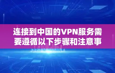 连接到中国的VPN服务需要遵循以下步骤和注意事项
