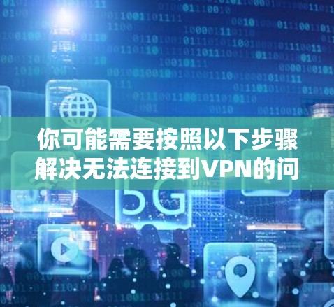 你可能需要按照以下步骤解决无法连接到VPN的问题