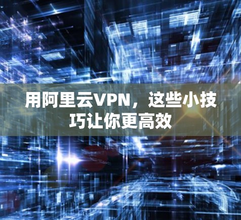 用阿里云VPN，这些小技巧让你更高效