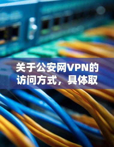 关于公安网VPN的访问方式，具体取决于您所在地区的网络管理规则和相关法律法规。以下是常见的操作步骤