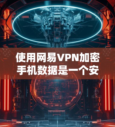 使用网易VPN加密手机数据是一个安全且便捷的方法，以下是详细的步骤指南