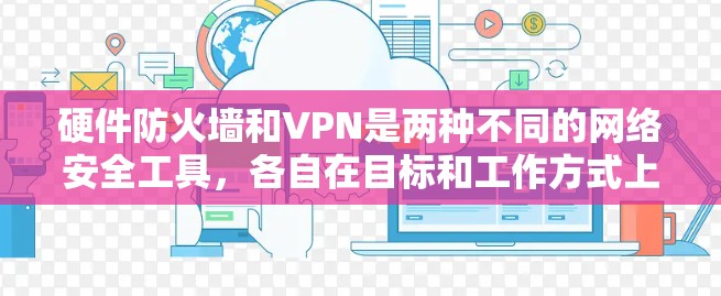 硬件防火墙和VPN是两种不同的网络安全工具，各自在目标和工作方式上有所不同。以下是对它们的详细总结