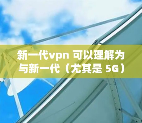 新一代vpn 可以理解为与新一代（尤其是 5G）相关的一个 VPN（虚拟 Private Network）VPN 是一种用于加密网络通信的技术，旨在保护数据的安全性，防止被窃取或被滥用