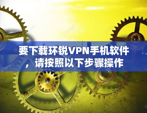 要下载环锐VPN手机软件，请按照以下步骤操作