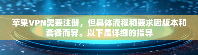 苹果VPN需要注册，但具体流程和要求因版本和套餐而异。以下是详细的指导
