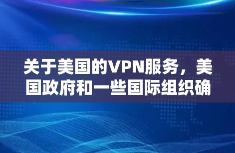 关于美国的VPN服务，美国政府和一些国际组织确实提供了一些VPN服务，但这些服务通常受到严格的安全和政策规范。以下是一些涉及美国 VPN 的情况