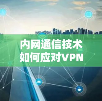 内网通信技术如何应对VPN的威胁