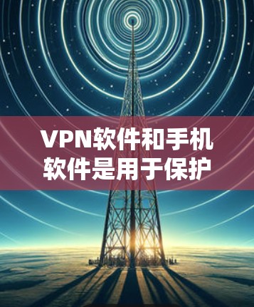 VPN软件和手机软件是用于保护数据、访问网络服务、或进行虚拟网络连接的工具。以下是几种常见的VPN软件和手机软件，供您参考