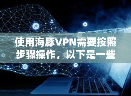 使用海豚VPN需要按照步骤操作，以下是一些基本的步骤指南